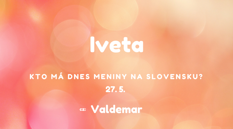 Dnes 27. 5. má meniny na Slovensku Iveta, v Česku Valdemar
