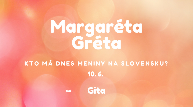 Dnes 10. 6. má meniny na Slovensku Margaréta, Gréta, v Česku Gita